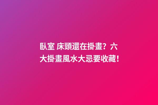 臥室 床頭還在掛畫？六大掛畫風水大忌要收藏！